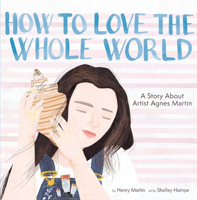 How to Love the Whole World: A Story about Artist Agnes Martin (a Picture Book)