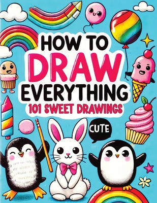 How to Draw Everything: Step by Step Drawing Guide for Kids - Over 101 Fun and Easy Ways to Learn Simple and Creative Sketches of Adorable Animals, Fo